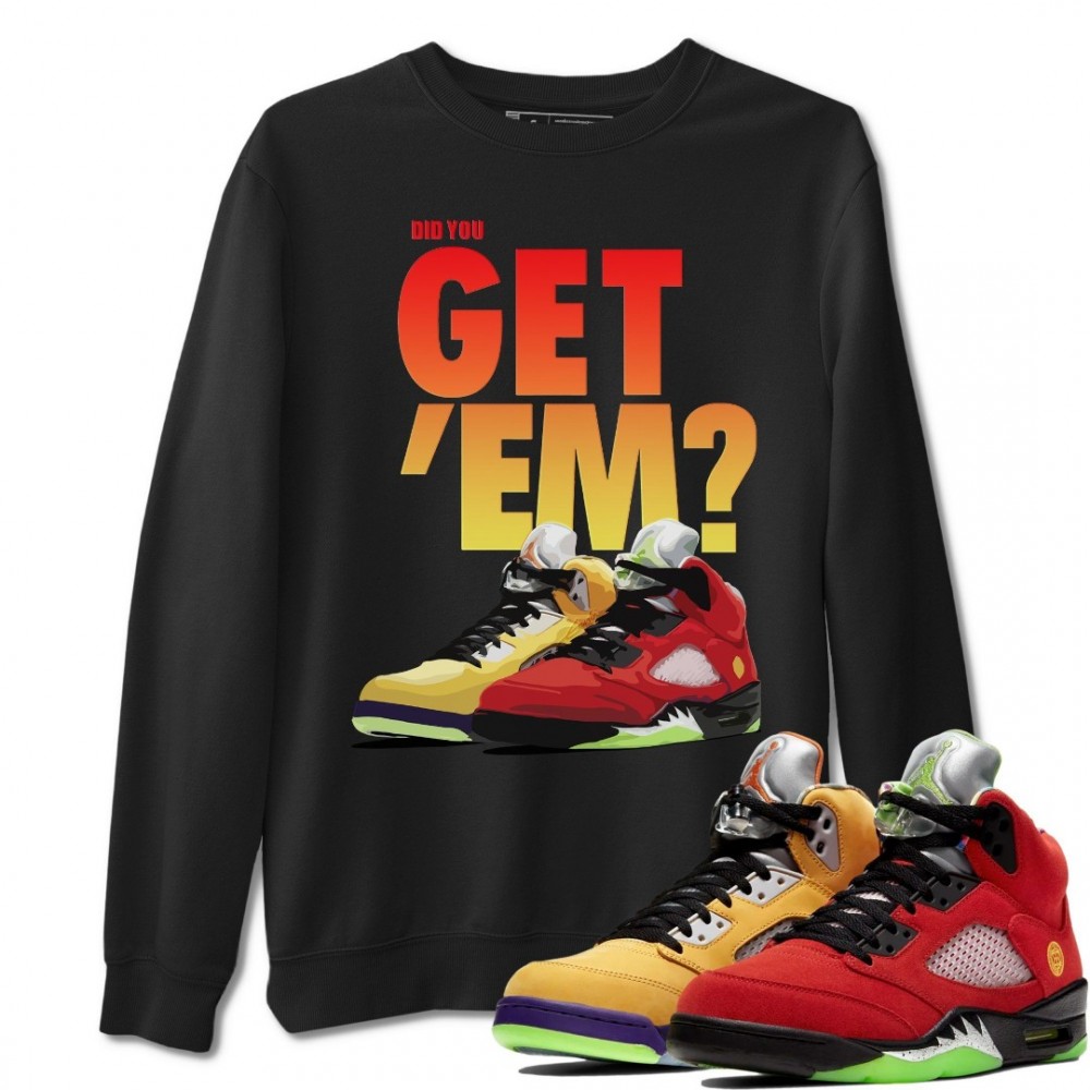 DID YOU GET 'EM SWEATSHIRT - AIR JORDAN 5 WHAT THE