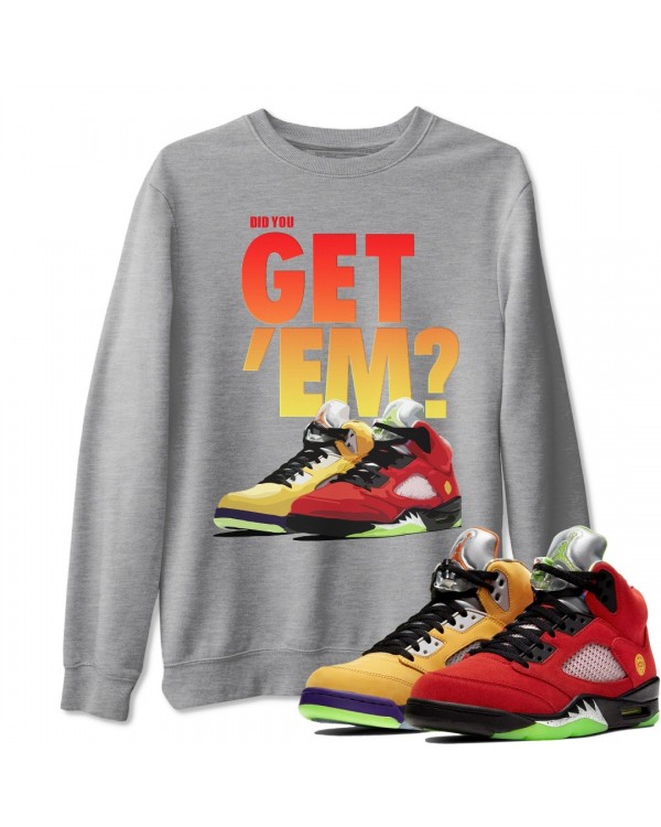 DID YOU GET 'EM SWEATSHIRT - AIR JORDAN 5 WHAT THE